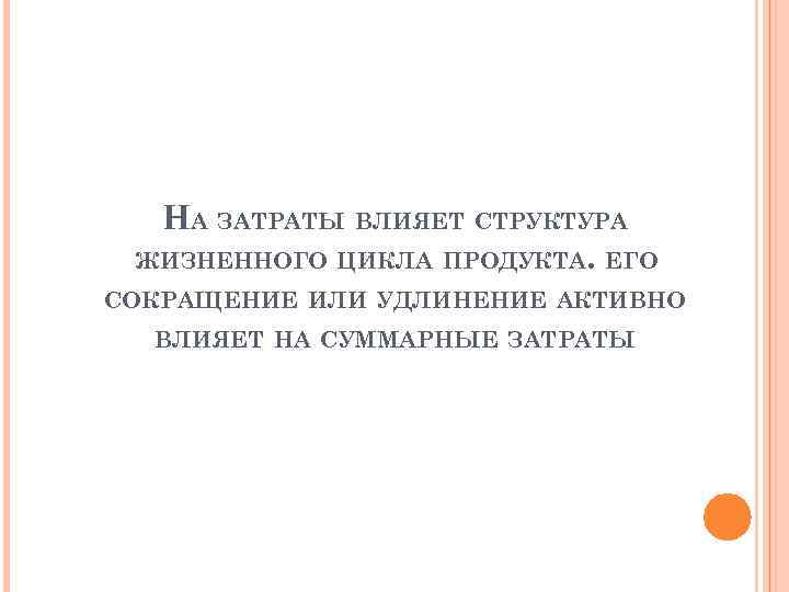 НА ЗАТРАТЫ ВЛИЯЕТ СТРУКТУРА ЖИЗНЕННОГО ЦИКЛА ПРОДУКТА. ЕГО СОКРАЩЕНИЕ ИЛИ УДЛИНЕНИЕ АКТИВНО ВЛИЯЕТ НА