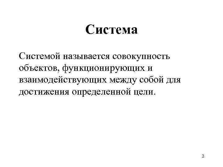 Система Системой называется совокупность объектов, функционирующих и взаимодействующих между собой для достижения определенной цели.