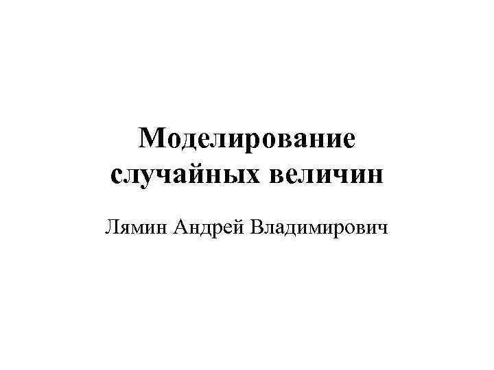 Моделирование случайных величин Лямин Андрей Владимирович 