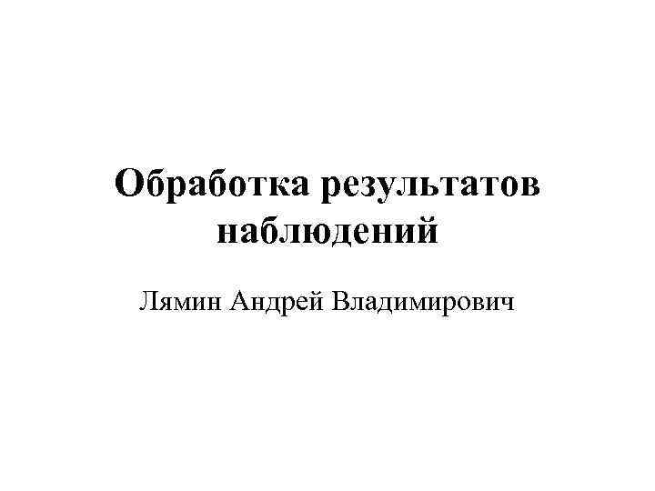 Обработка результатов наблюдений Лямин Андрей Владимирович 