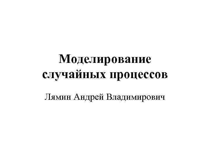 Моделирование случайных процессов Лямин Андрей Владимирович 