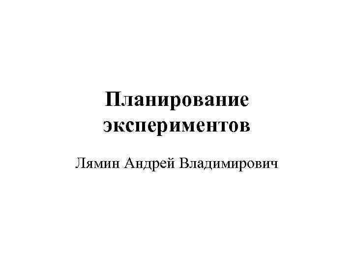 Планирование экспериментов Лямин Андрей Владимирович 