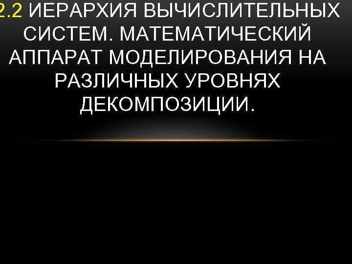2. 2 ИЕРАРХИЯ ВЫЧИСЛИТЕЛЬНЫХ СИСТЕМ. МАТЕМАТИЧЕСКИЙ АППАРАТ МОДЕЛИРОВАНИЯ НА РАЗЛИЧНЫХ УРОВНЯХ ДЕКОМПОЗИЦИИ. 