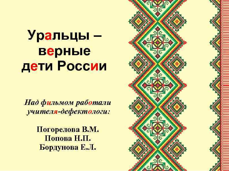 Уральцы – верные дети России Над фильмом работали учителя-дефектологи: Погорелова В. М. Попова Н.