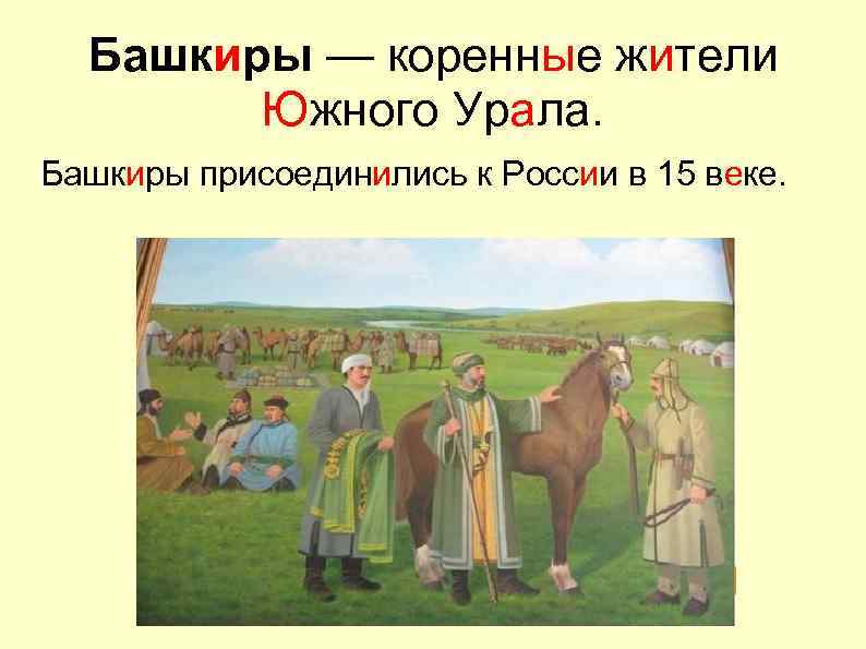 Башкиры — коренные жители Южного Урала. Башкиры присоединились к России в 15 веке. 