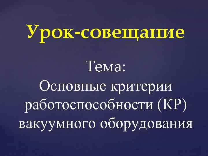 Урок-совещание Тема: Основные критерии работоспособности (КР) вакуумного оборудования 