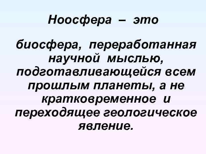Ноосфера – это биосфера, переработанная научной мыслью, подготавливающейся всем прошлым планеты, а не кратковременное