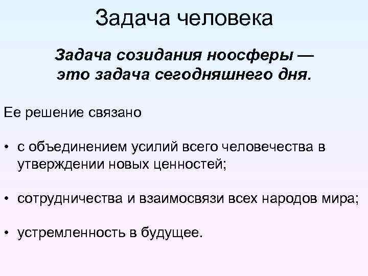 Задача человека Задача созидания ноосферы — это задача сегодняшнего дня. Ее решение связано •