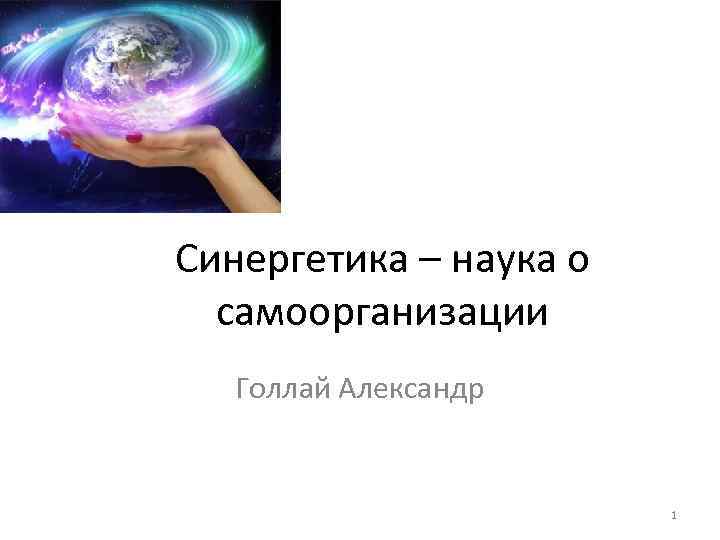 Синергетика – наука о самоорганизации Голлай Александр 1 