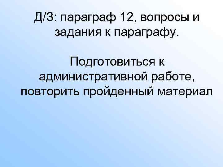 Д/З: параграф 12, вопросы и задания к параграфу. Подготовиться к административной работе, повторить пройденный