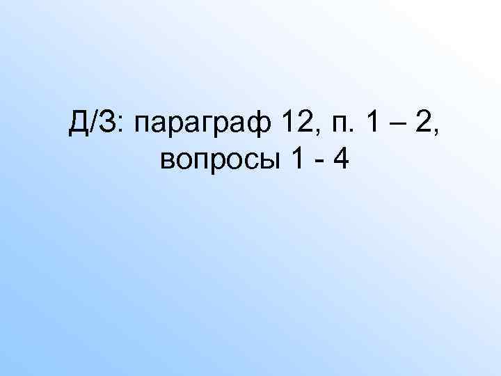 Д/З: параграф 12, п. 1 – 2, вопросы 1 - 4 