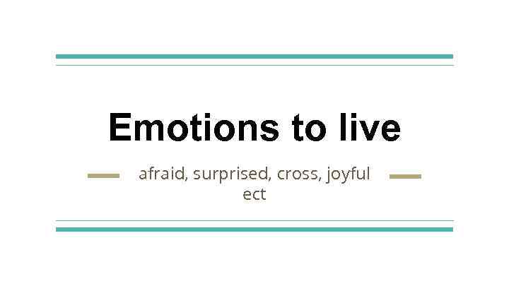 Emotions to live afraid, surprised, cross, joyful ect 