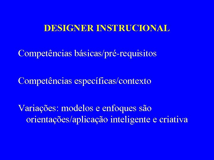 DESIGNER INSTRUCIONAL Competências básicas/pré-requisitos Competências específicas/contexto Variações: modelos e enfoques são orientações/aplicação inteligente e