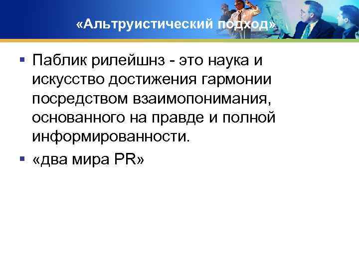  «Альтруистический подход» § Паблик рилейшнз - это наука и искусство достижения гармонии посредством