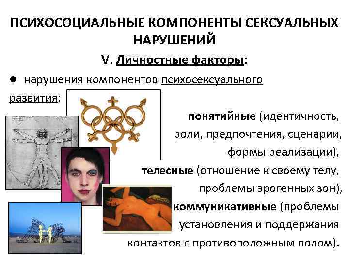 ПСИХОСОЦИАЛЬНЫЕ КОМПОНЕНТЫ СЕКСУАЛЬНЫХ НАРУШЕНИЙ V. Личностные факторы: ● нарушения компонентов психосексуального развития: понятийные (идентичность,