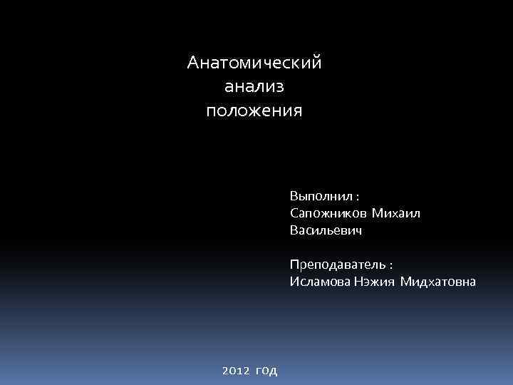 Анатомический анализ положения Выполнил : Сапожников Михаил Васильевич Преподаватель : Исламова Нэжия Мидхатовна 2012