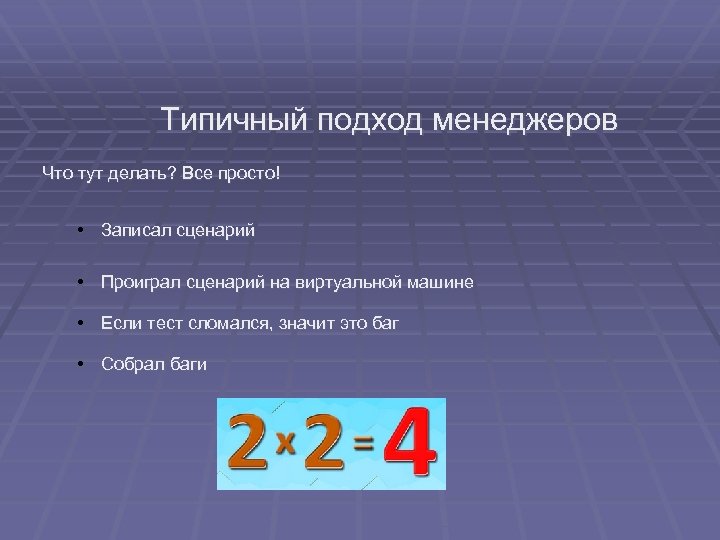 Типичный подход менеджеров Что тут делать? Все просто! • Записал сценарий • Проиграл сценарий