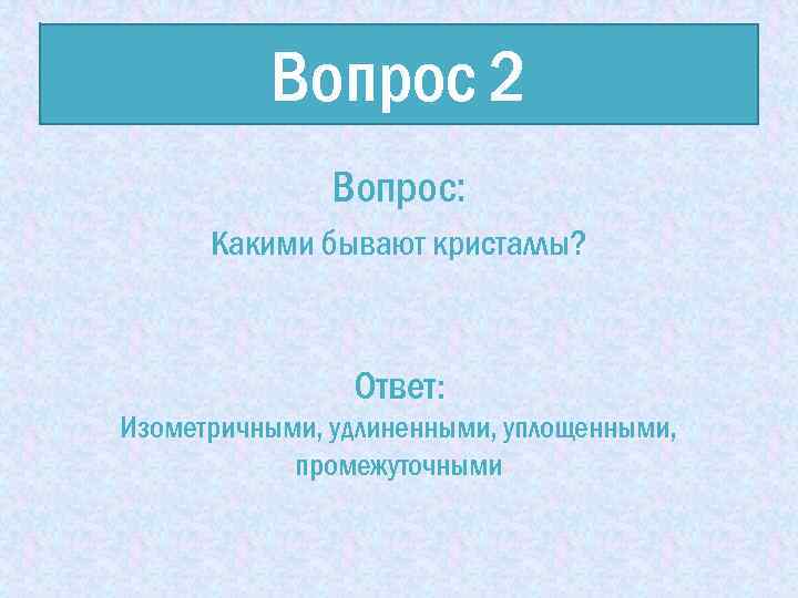 Вопрос 2 Вопрос: Какими бывают кристаллы? Ответ: Изометричными, удлиненными, уплощенными, промежуточными 