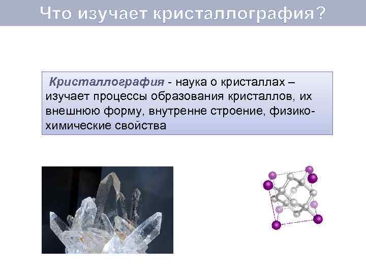 Что изучает кристаллография? Кристаллография - наука о кристаллах – изучает процессы образования кристаллов, их