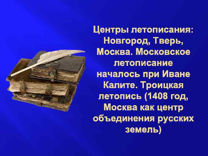 Центры летописания: Новгород, Тверь, Москва. Московское летописание началось при Иване Калите. Троицкая летопись (1408