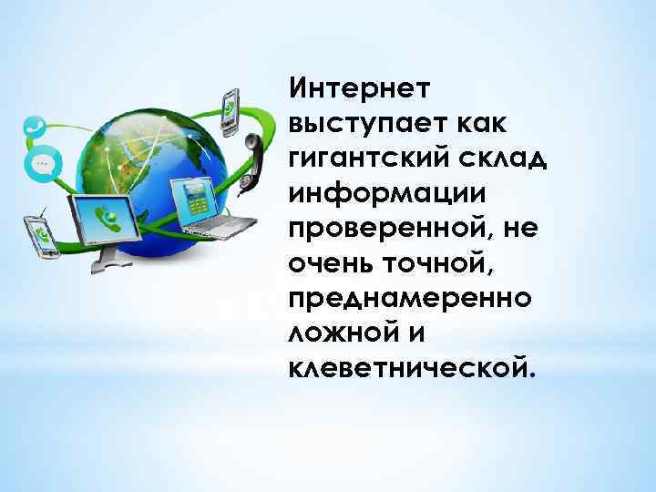 Интернет выступает как гигантский склад информации проверенной, не очень точной, преднамеренно ложной и клеветнической.