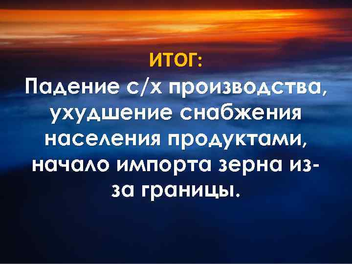 ИТОГ: Падение с/х производства, ухудшение снабжения населения продуктами, начало импорта зерна изза границы. 
