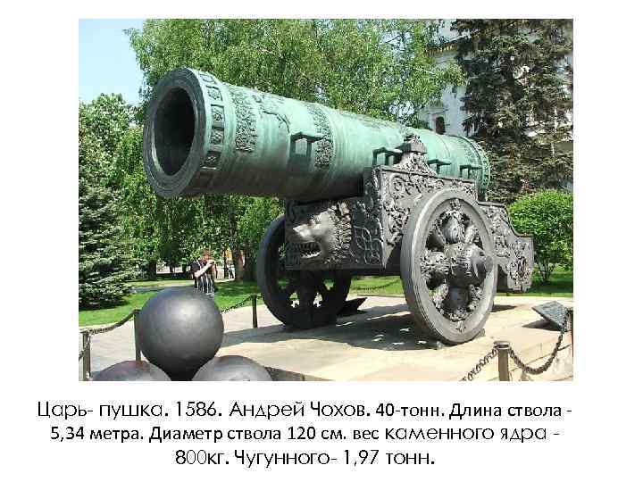 Царь- пушка. 1586. Андрей Чохов. 40 -тонн. Длина ствола 5, 34 метра. Диаметр ствола