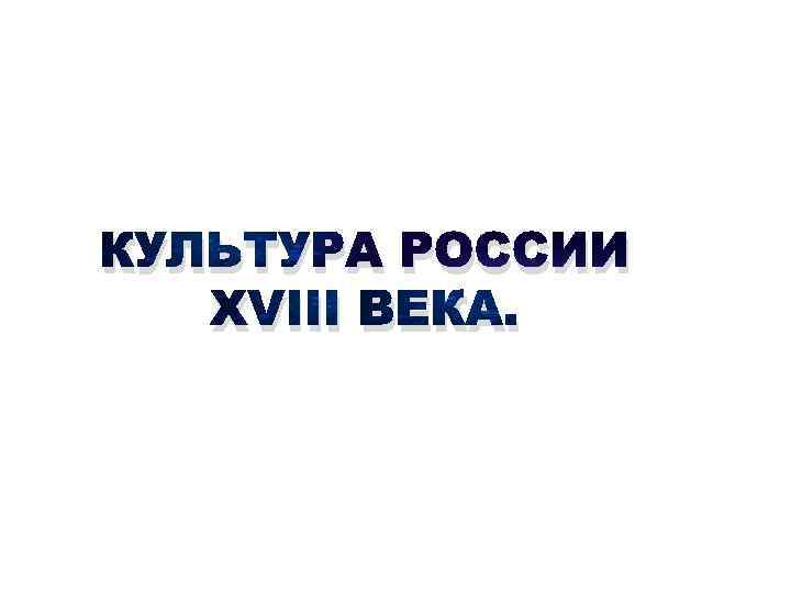 КУЛЬТУРА РОССИИ XVIII ВЕКА. 