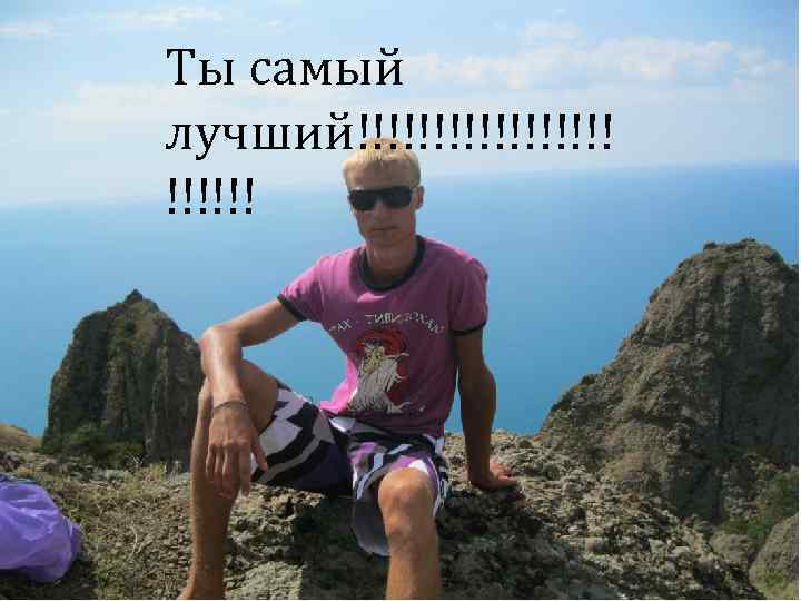 Ты самый лучший!!!!!!!!! 