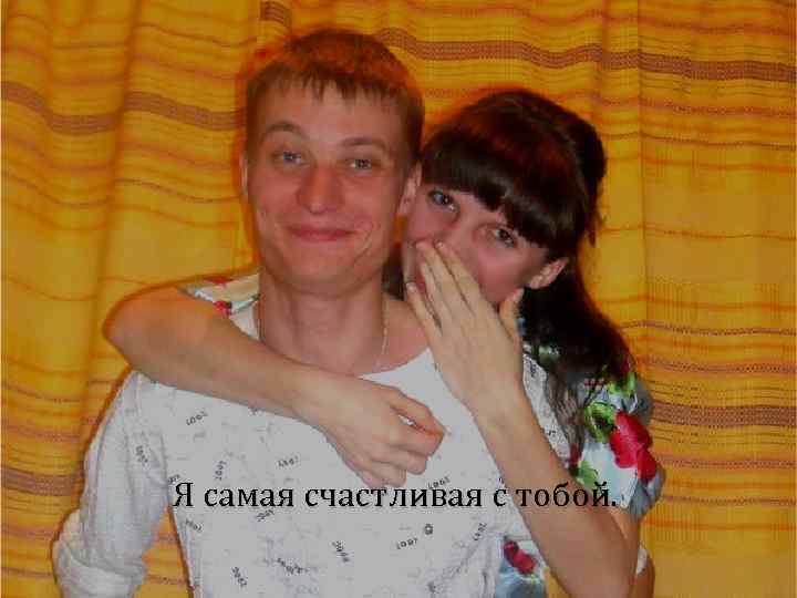 Я самая счастливая с тобой. 