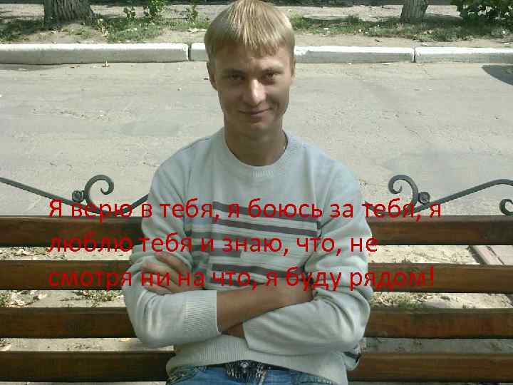 Я верю в тебя, я боюсь за тебя, я люблю тебя и знаю, что,
