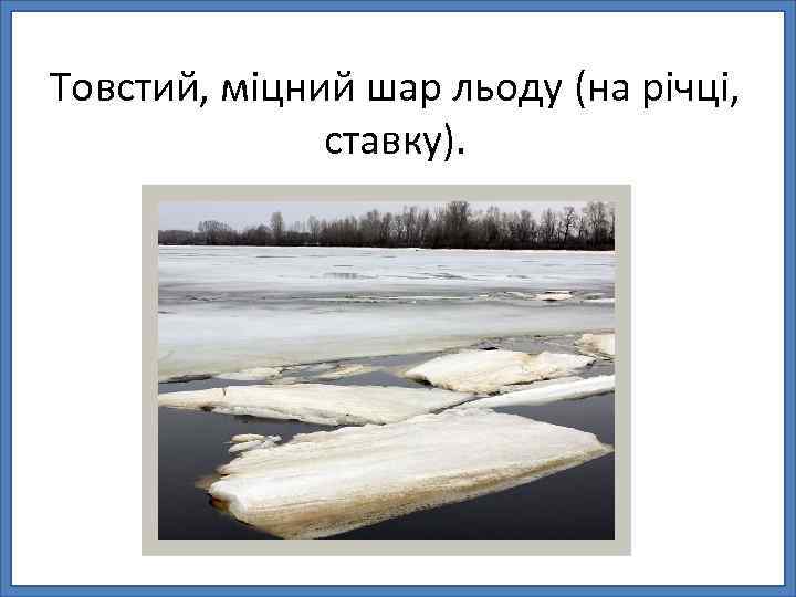 Товстий, міцний шар льоду (на річці, ставку). 