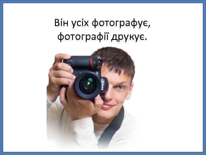 Він усіх фотографує, фотографії друкує. 