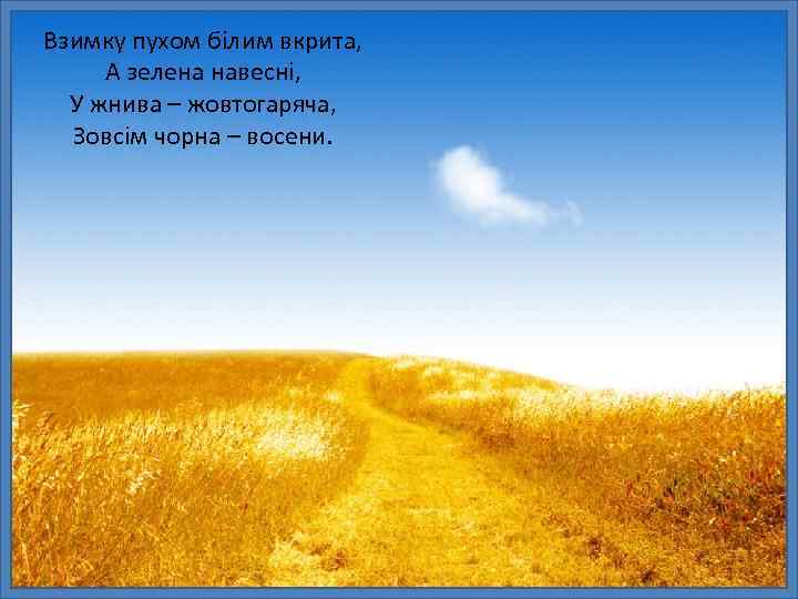 Взимку пухом білим вкрита, А зелена навесні, У жнива – жовтогаряча, Зовсім чорна –