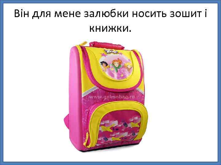 Він для мене залюбки носить зошит і книжки. 