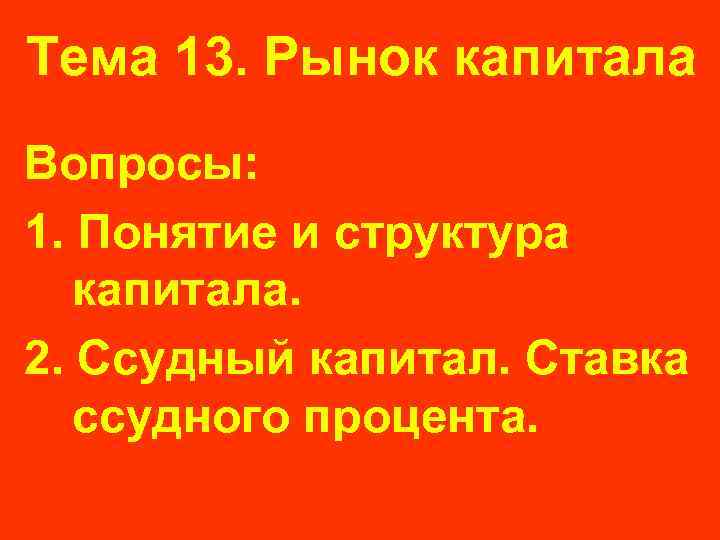 Тема 13. Рынок капитала Вопросы: 1. Понятие и структура капитала. 2. Ссудный капитал. Ставка