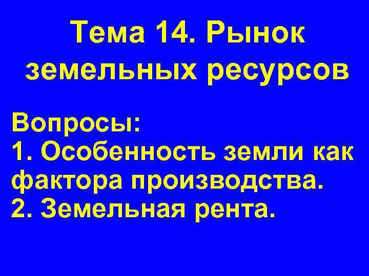 Тема 14. Рынок земельных ресурсов Вопросы: 1. Особенность земли как фактора производства. 2. Земельная