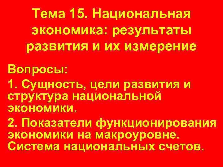 Тема 15. Национальная экономика: результаты развития и их измерение Вопросы: 1. Сущность, цели развития