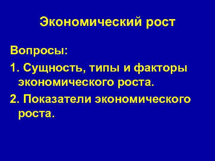 Экономический рост Вопросы: 1. Сущность, типы и факторы экономического роста. 2. Показатели экономического роста.