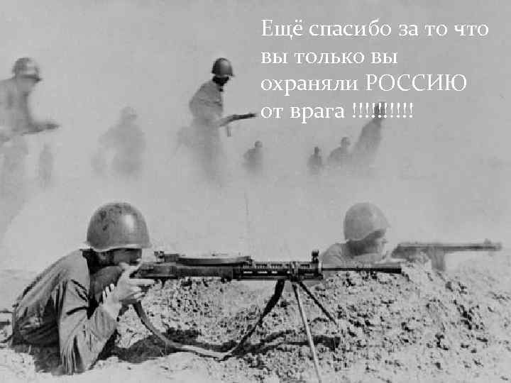 Ещё спасибо за то что вы только вы охраняли РОССИЮ от врага !!!!! 