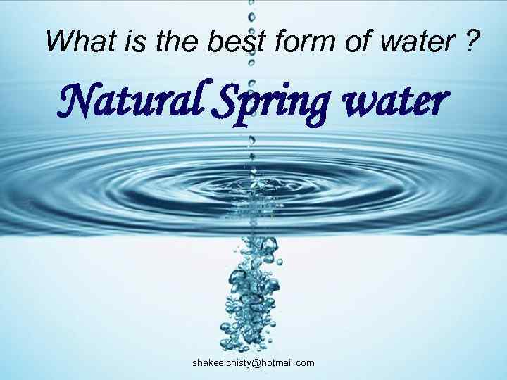 What is the best form of water ? Natural Spring water shakeelchisty@hotmail. com 