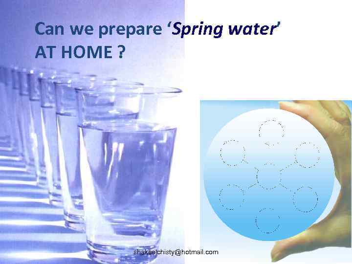 Can we prepare ‘Spring water’ AT HOME ? shakeelchisty@hotmail. com 