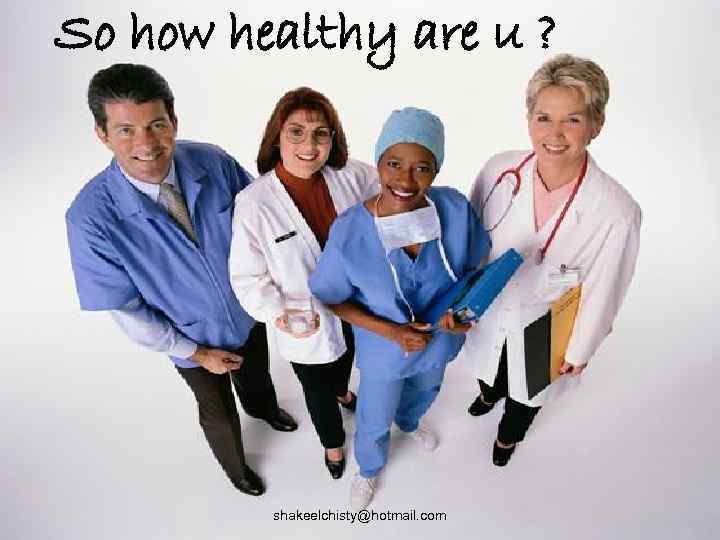 So how healthy are u ? shakeelchisty@hotmail. com 