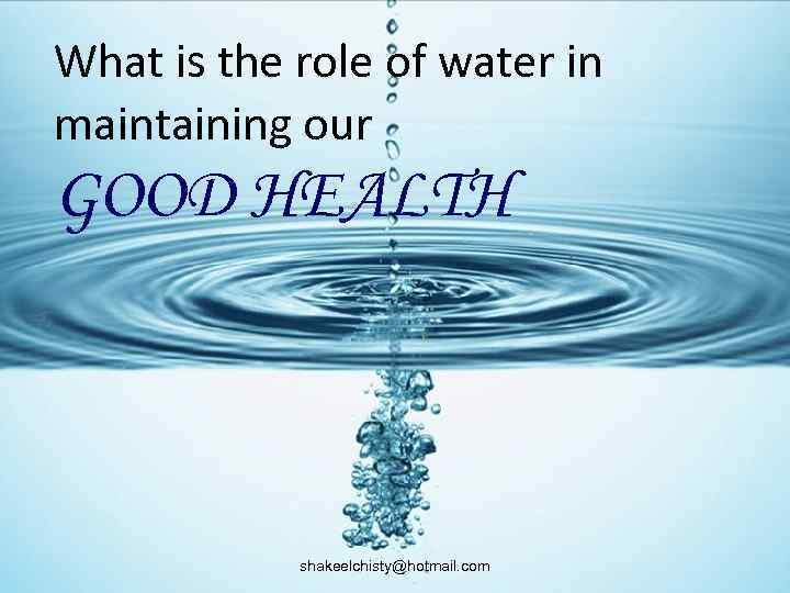 What is the role of water in maintaining our GOOD HEALTH shakeelchisty@hotmail. com 