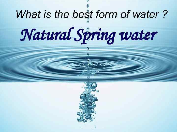 What is the best form of water ? Natural Spring water 