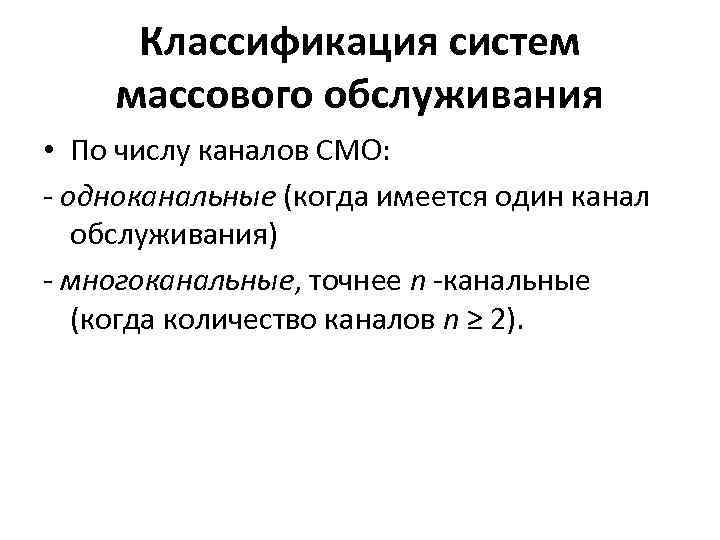 Классификация систем массового обслуживания • По числу каналов СМО: - одноканальные (когда имеется один