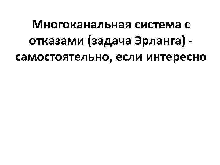 Многоканальная система с отказами (задача Эрланга) самостоятельно, если интересно 