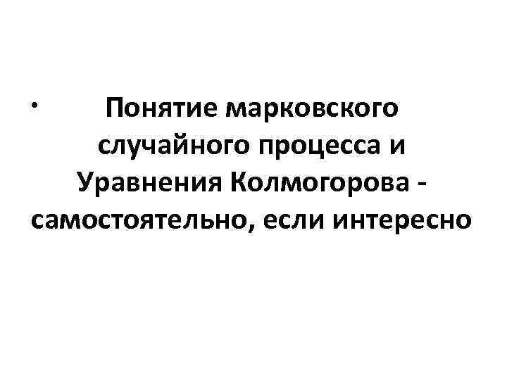 Понятие марковского случайного процесса и Уравнения Колмогорова самостоятельно, если интересно • 