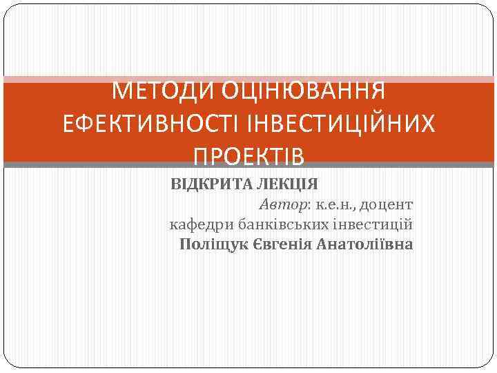 МЕТОДИ ОЦІНЮВАННЯ ЕФЕКТИВНОСТІ ІНВЕСТИЦІЙНИХ ПРОЕКТІВ ВІДКРИТА ЛЕКЦІЯ Автор: к. е. н. , доцент кафедри