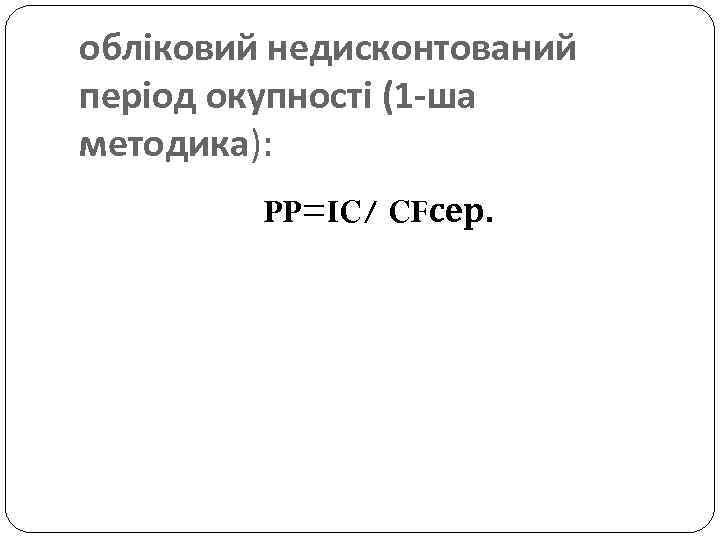 обліковий недисконтований період окупності (1 -ша методика): PP=IC/ CFсер. 